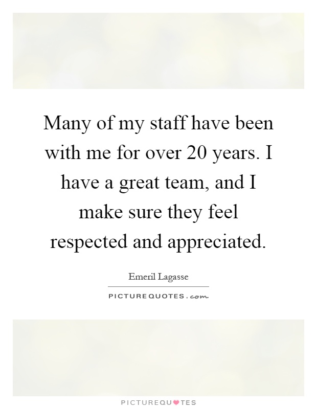 Many of my staff have been with me for over 20 years. I have a great team, and I make sure they feel respected and appreciated Picture Quote #1