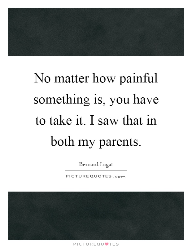No matter how painful something is, you have to take it. I saw that in both my parents Picture Quote #1