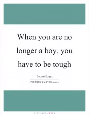 When you are no longer a boy, you have to be tough Picture Quote #1