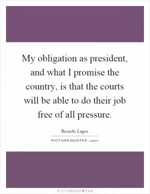 My obligation as president, and what I promise the country, is that the courts will be able to do their job free of all pressure Picture Quote #1