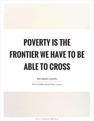 Poverty is the frontier we have to be able to cross Picture Quote #1