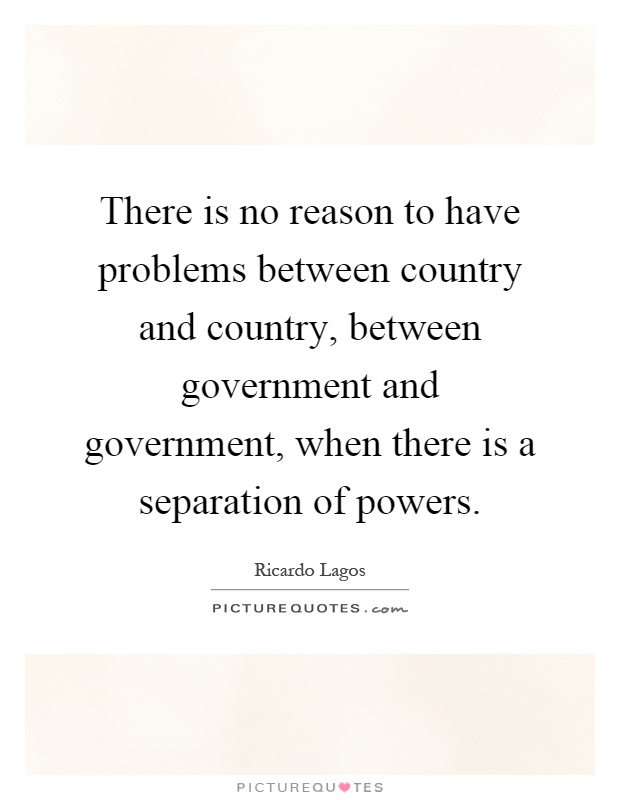 There is no reason to have problems between country and country, between government and government, when there is a separation of powers Picture Quote #1
