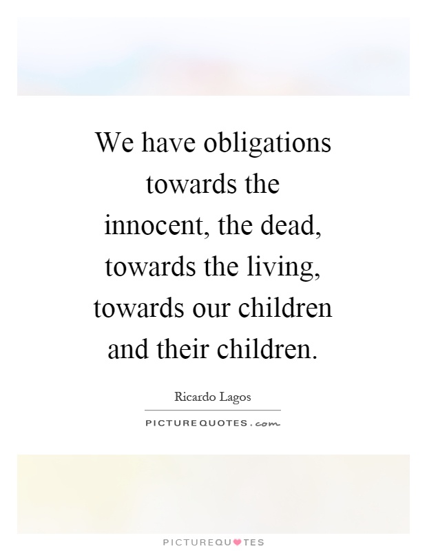 We have obligations towards the innocent, the dead, towards the living, towards our children and their children Picture Quote #1