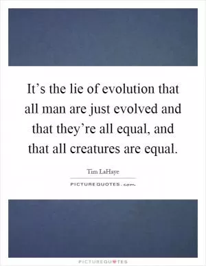 It’s the lie of evolution that all man are just evolved and that they’re all equal, and that all creatures are equal Picture Quote #1