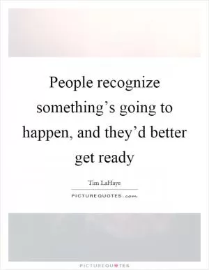 People recognize something’s going to happen, and they’d better get ready Picture Quote #1
