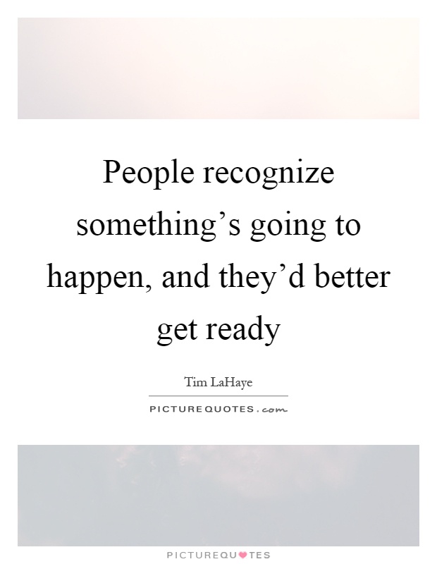 People recognize something's going to happen, and they'd better get ready Picture Quote #1