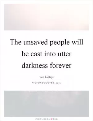 The unsaved people will be cast into utter darkness forever Picture Quote #1