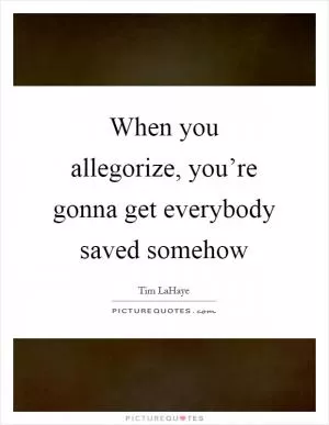 When you allegorize, you’re gonna get everybody saved somehow Picture Quote #1