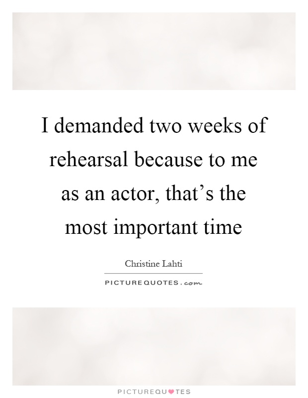 I demanded two weeks of rehearsal because to me as an actor, that's the most important time Picture Quote #1