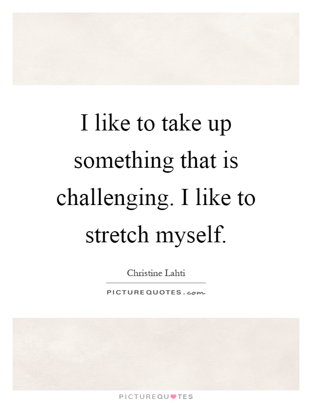 I like to take up something that is challenging. I like to stretch myself Picture Quote #1