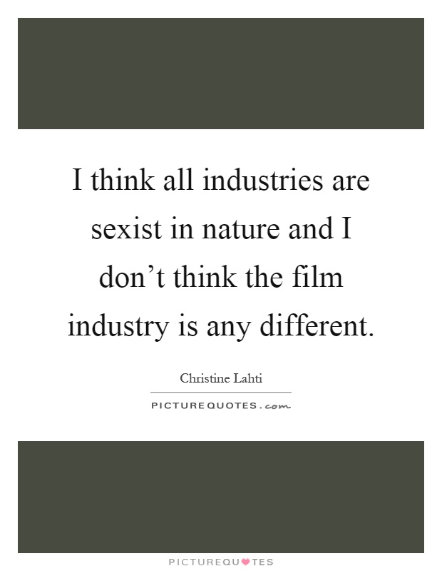 I think all industries are sexist in nature and I don't think the film industry is any different Picture Quote #1