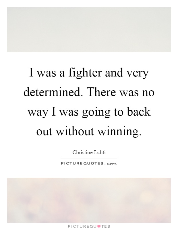 I was a fighter and very determined. There was no way I was going to back out without winning Picture Quote #1