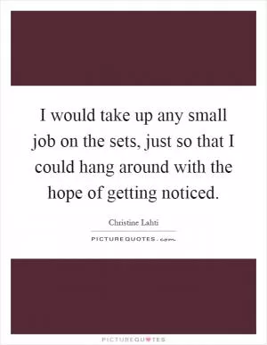 I would take up any small job on the sets, just so that I could hang around with the hope of getting noticed Picture Quote #1