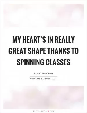 My heart’s in really great shape thanks to spinning classes Picture Quote #1