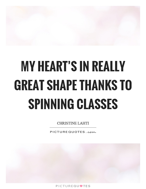 My heart's in really great shape thanks to spinning classes Picture Quote #1