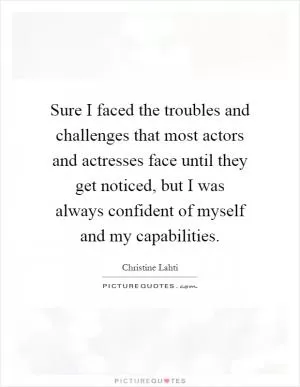 Sure I faced the troubles and challenges that most actors and actresses face until they get noticed, but I was always confident of myself and my capabilities Picture Quote #1