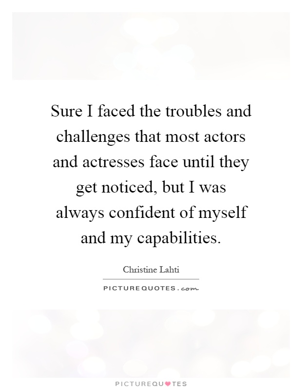 Sure I faced the troubles and challenges that most actors and actresses face until they get noticed, but I was always confident of myself and my capabilities Picture Quote #1