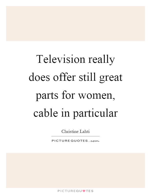 Television really does offer still great parts for women, cable in particular Picture Quote #1