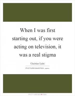 When I was first starting out, if you were acting on television, it was a real stigma Picture Quote #1