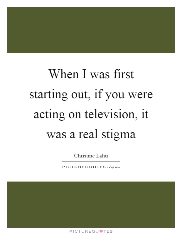 When I was first starting out, if you were acting on television, it was a real stigma Picture Quote #1