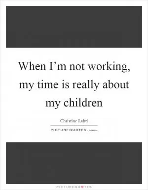 When I’m not working, my time is really about my children Picture Quote #1