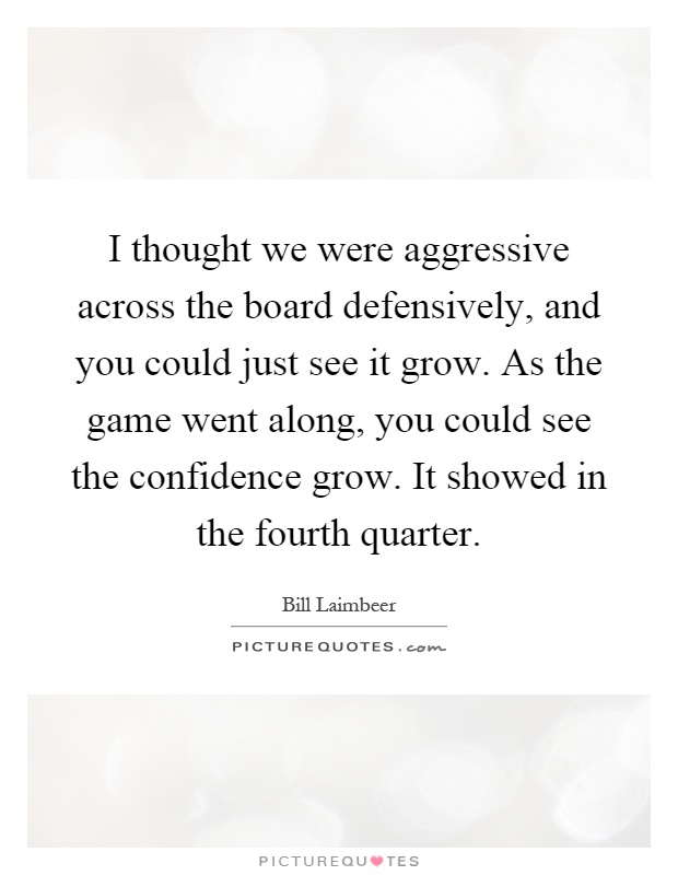 I thought we were aggressive across the board defensively, and you could just see it grow. As the game went along, you could see the confidence grow. It showed in the fourth quarter Picture Quote #1