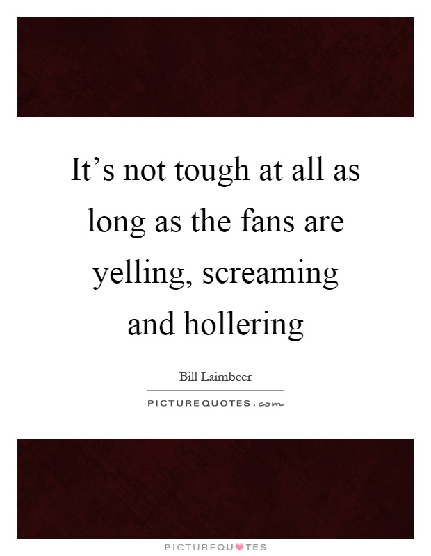 It's not tough at all as long as the fans are yelling, screaming and hollering Picture Quote #1