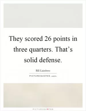 They scored 26 points in three quarters. That’s solid defense Picture Quote #1