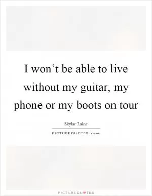 I won’t be able to live without my guitar, my phone or my boots on tour Picture Quote #1