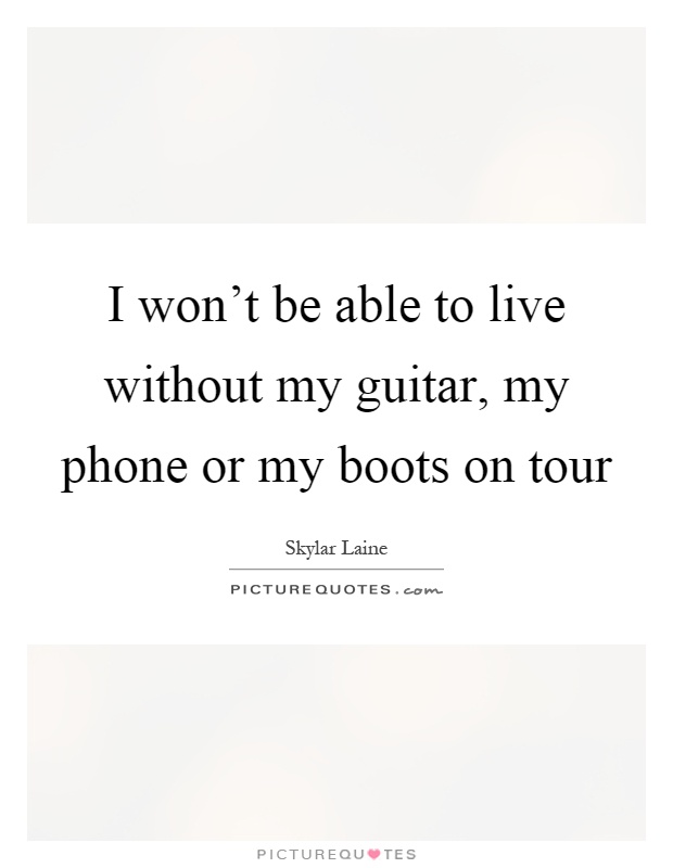 I won't be able to live without my guitar, my phone or my boots on tour Picture Quote #1