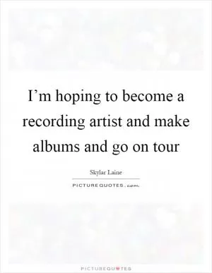I’m hoping to become a recording artist and make albums and go on tour Picture Quote #1