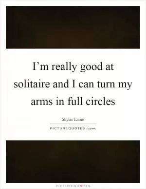 I’m really good at solitaire and I can turn my arms in full circles Picture Quote #1