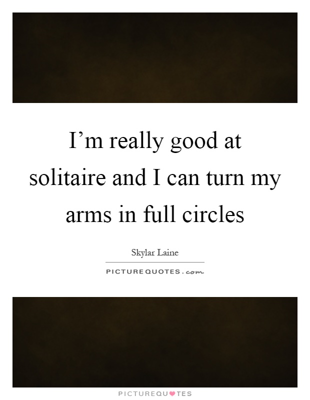 I'm really good at solitaire and I can turn my arms in full circles Picture Quote #1
