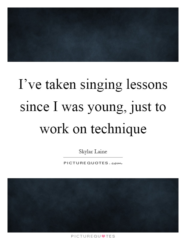 I've taken singing lessons since I was young, just to work on technique Picture Quote #1
