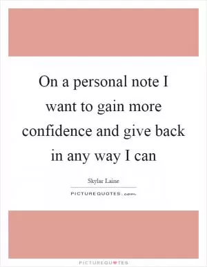 On a personal note I want to gain more confidence and give back in any way I can Picture Quote #1
