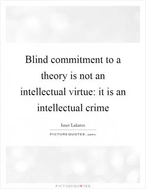 Blind commitment to a theory is not an intellectual virtue: it is an intellectual crime Picture Quote #1
