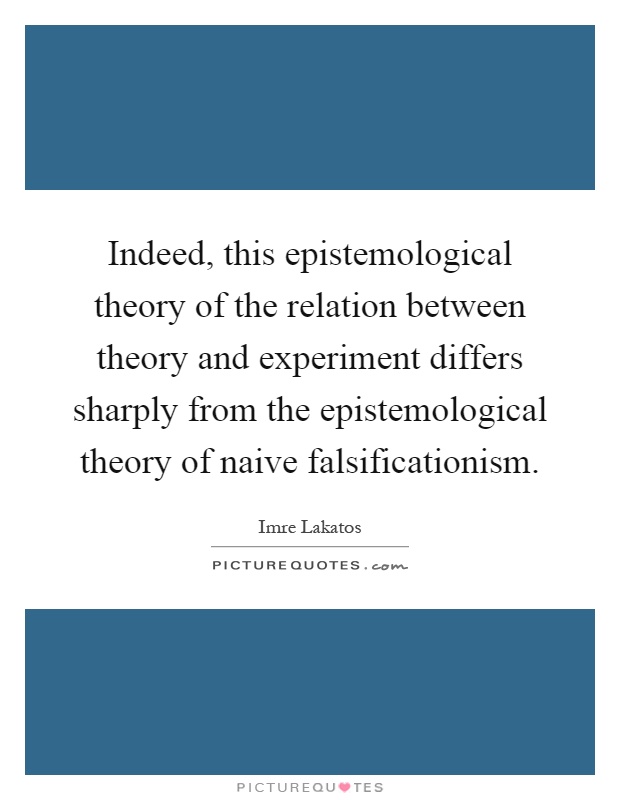 Indeed, this epistemological theory of the relation between theory and experiment differs sharply from the epistemological theory of naive falsificationism Picture Quote #1