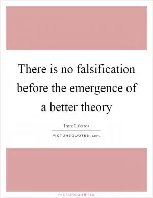 There is no falsification before the emergence of a better theory Picture Quote #1