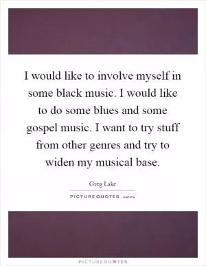 I would like to involve myself in some black music. I would like to do some blues and some gospel music. I want to try stuff from other genres and try to widen my musical base Picture Quote #1