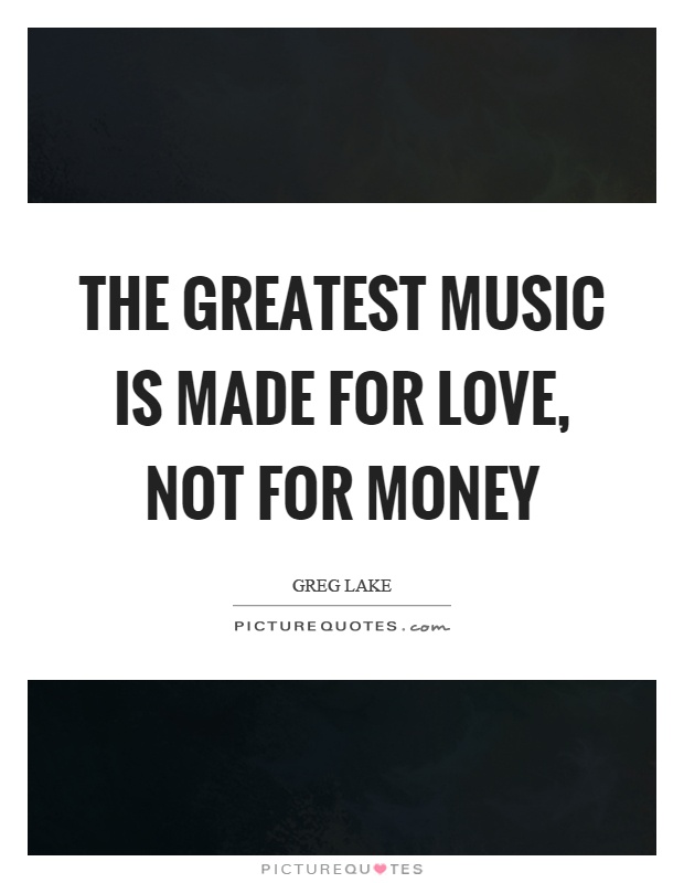 The greatest music is made for love, not for money Picture Quote #1