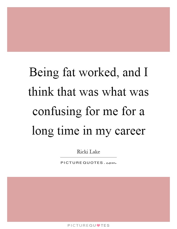 Being fat worked, and I think that was what was confusing for me for a long time in my career Picture Quote #1