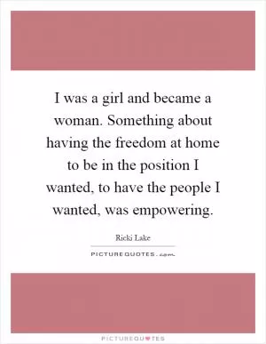 I was a girl and became a woman. Something about having the freedom at home to be in the position I wanted, to have the people I wanted, was empowering Picture Quote #1