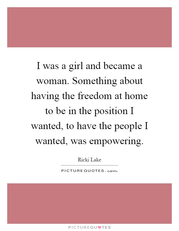 I was a girl and became a woman. Something about having the freedom at home to be in the position I wanted, to have the people I wanted, was empowering Picture Quote #1
