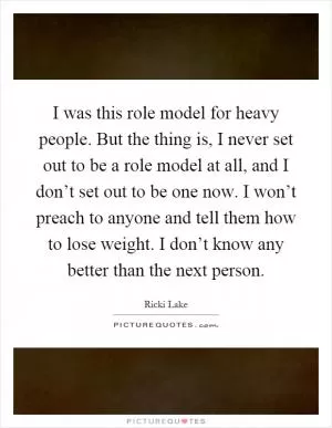 I was this role model for heavy people. But the thing is, I never set out to be a role model at all, and I don’t set out to be one now. I won’t preach to anyone and tell them how to lose weight. I don’t know any better than the next person Picture Quote #1