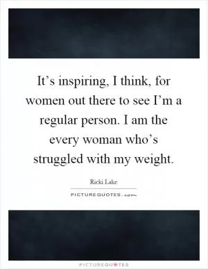 It’s inspiring, I think, for women out there to see I’m a regular person. I am the every woman who’s struggled with my weight Picture Quote #1