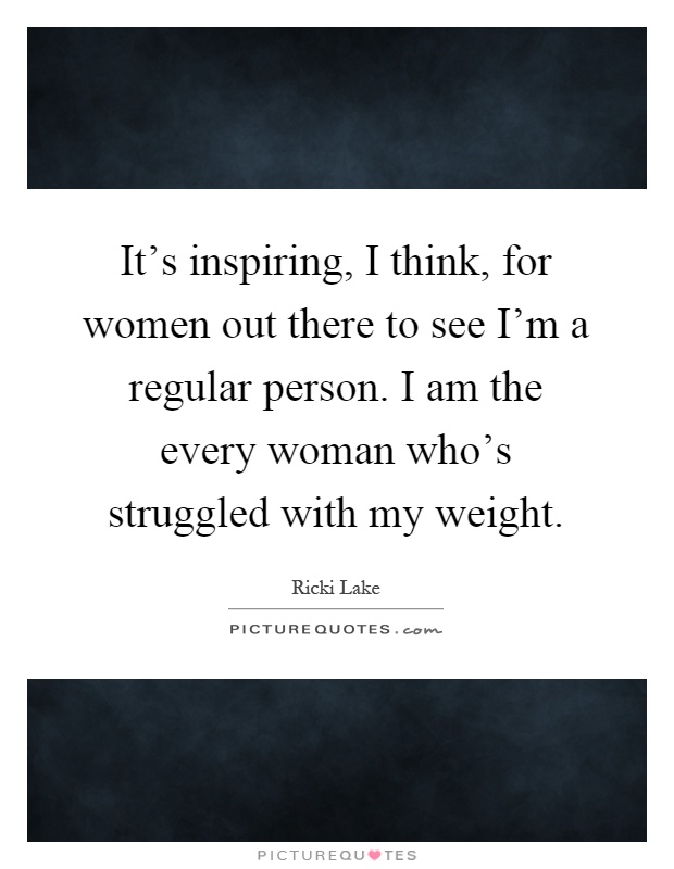 It's inspiring, I think, for women out there to see I'm a regular person. I am the every woman who's struggled with my weight Picture Quote #1