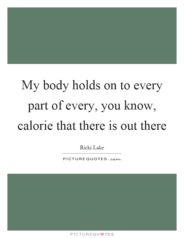 My body holds on to every part of every, you know, calorie that there is out there Picture Quote #1