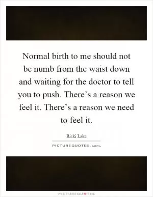 Normal birth to me should not be numb from the waist down and waiting for the doctor to tell you to push. There’s a reason we feel it. There’s a reason we need to feel it Picture Quote #1