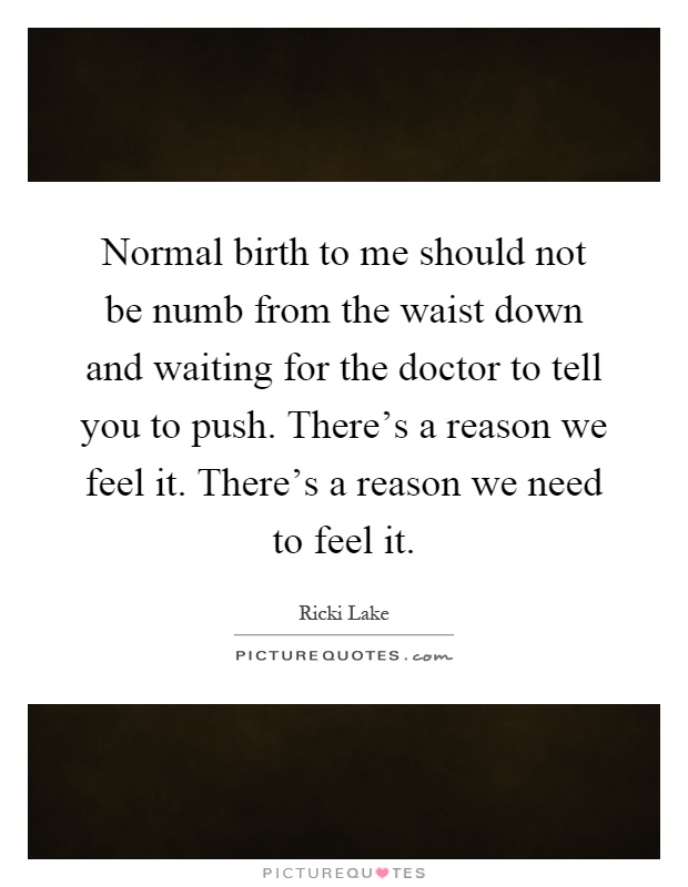 Normal birth to me should not be numb from the waist down and waiting for the doctor to tell you to push. There's a reason we feel it. There's a reason we need to feel it Picture Quote #1