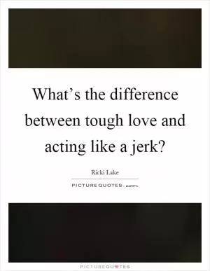 What’s the difference between tough love and acting like a jerk? Picture Quote #1
